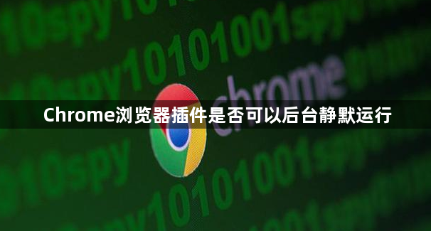 Chrome浏览器插件是否可以后台静默运行1