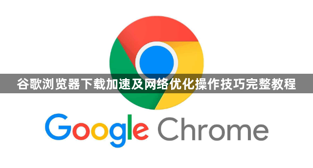 谷歌浏览器下载加速及网络优化操作技巧完整教程1