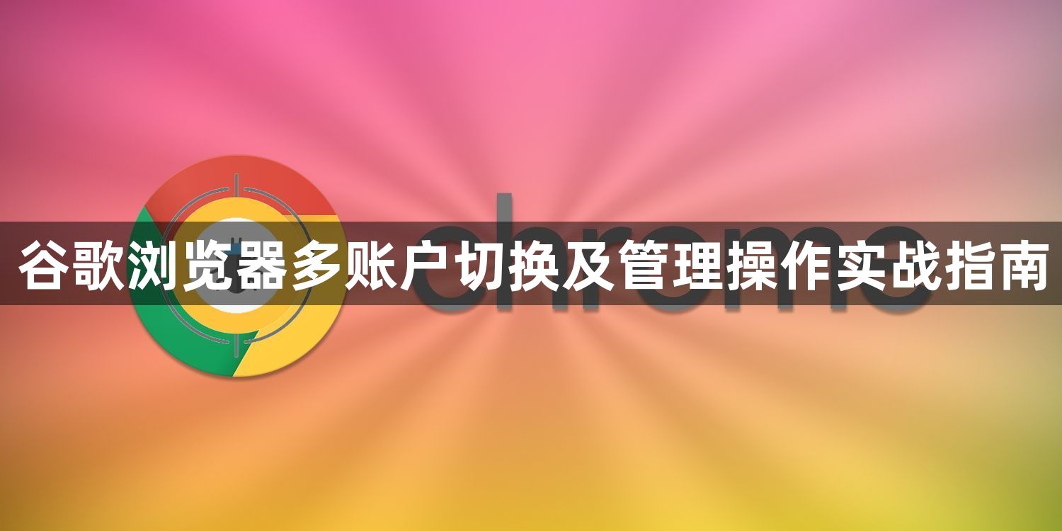 谷歌浏览器多账户切换及管理操作实战指南1