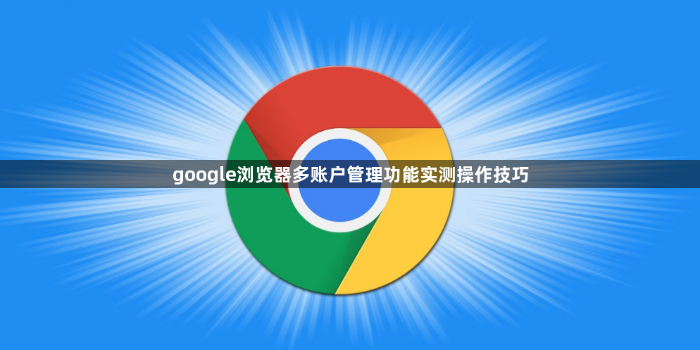 google浏览器多账户管理功能实测操作技巧1