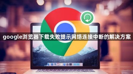 google浏览器下载失败提示网络连接中断的解决方案1