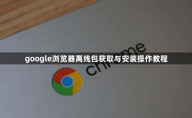 google浏览器离线包获取与安装操作教程1