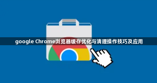 google Chrome浏览器缓存优化与清理操作技巧及应用1