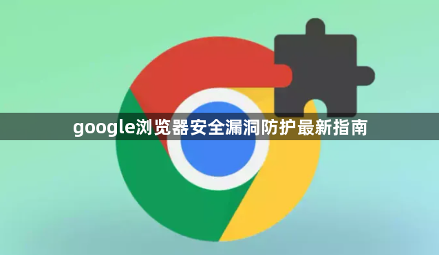 google浏览器安全漏洞防护最新指南1