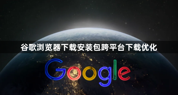 谷歌浏览器下载安装包跨平台下载优化1
