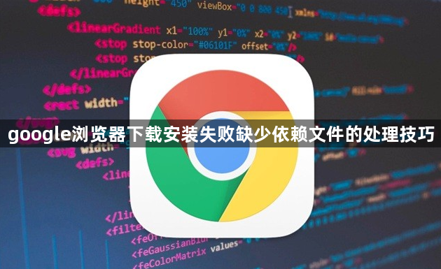 google浏览器下载安装失败缺少依赖文件的处理技巧1