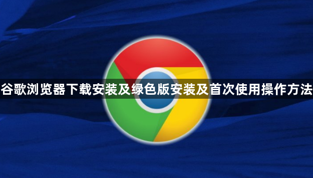 谷歌浏览器下载安装及绿色版安装及首次使用操作方法1