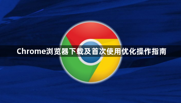 Chrome浏览器下载及首次使用优化操作指南1