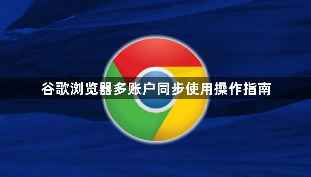 谷歌浏览器多账户同步使用操作指南1