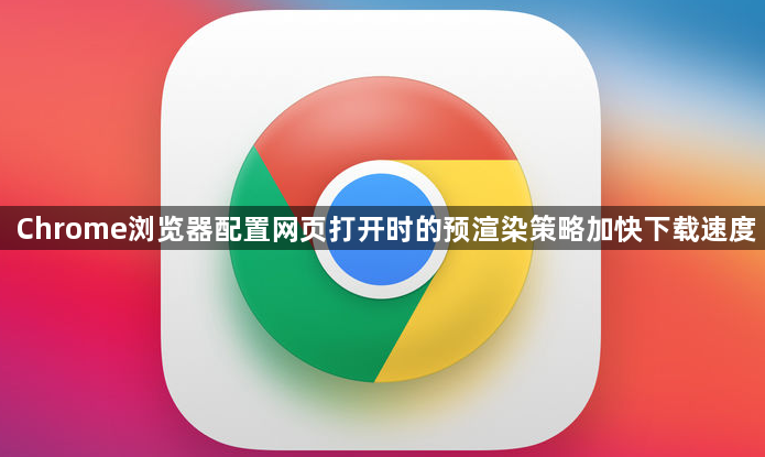 Chrome浏览器配置网页打开时的预渲染策略加快下载速度1