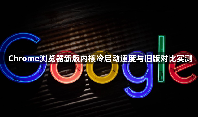 Chrome浏览器新版内核冷启动速度与旧版对比实测1