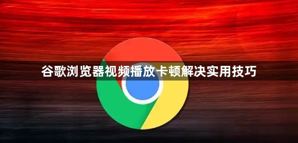 谷歌浏览器视频播放卡顿解决实用技巧1