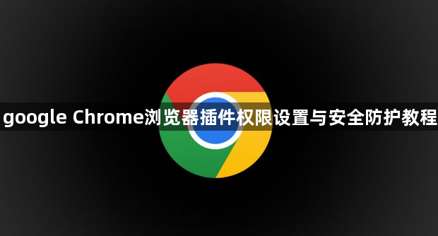 google Chrome浏览器插件权限设置与安全防护教程1