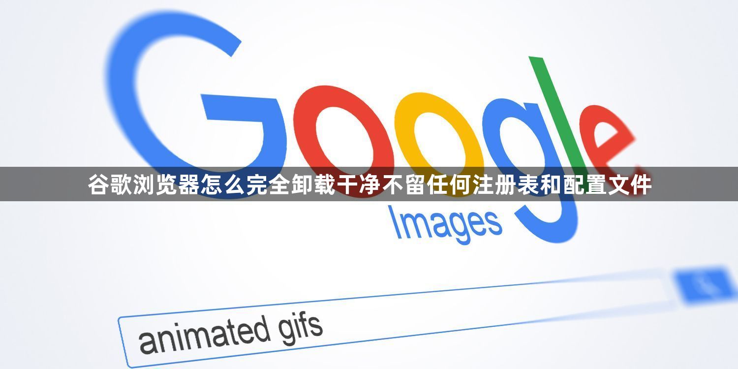 谷歌浏览器怎么完全卸载干净不留任何注册表和配置文件1