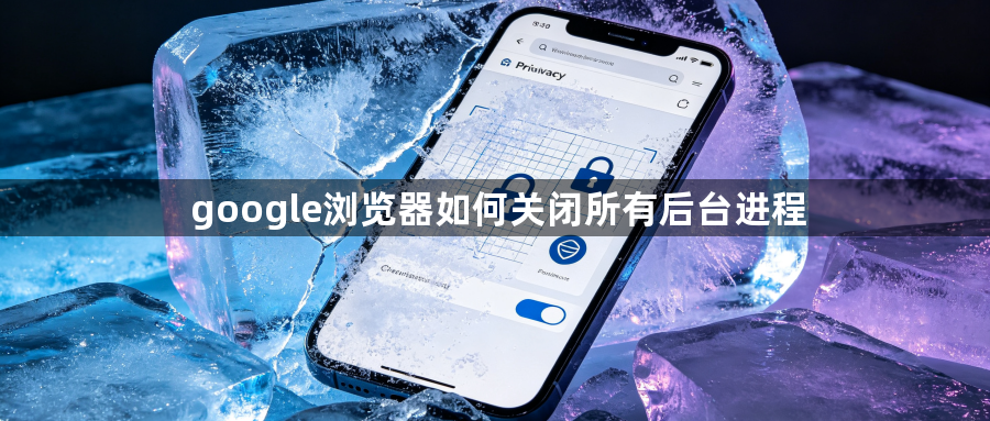 google浏览器如何关闭所有后台进程1
