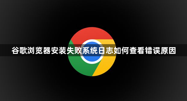 谷歌浏览器安装失败系统日志如何查看错误原因1