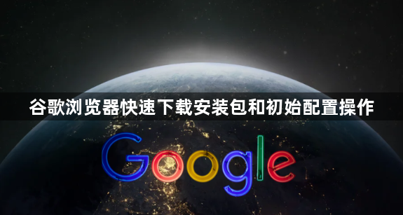 谷歌浏览器快速下载安装包和初始配置操作1