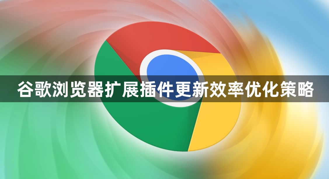 谷歌浏览器扩展插件更新效率优化策略1