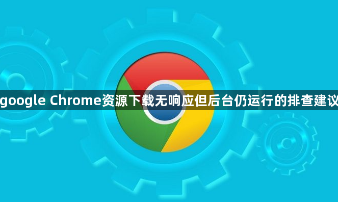 google Chrome资源下载无响应但后台仍运行的排查建议1