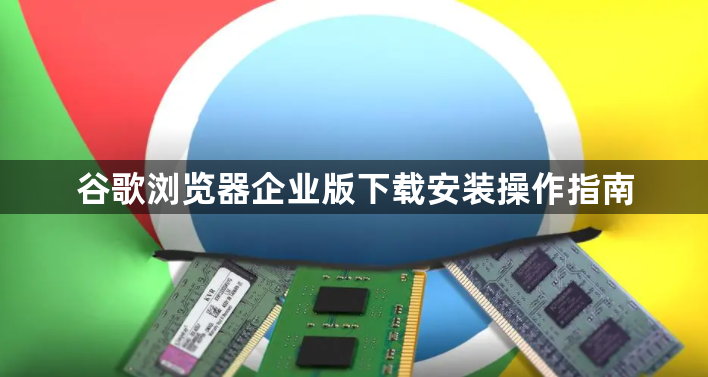 谷歌浏览器企业版下载安装操作指南1