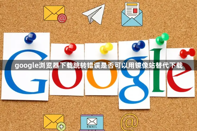 google浏览器下载跳转错误是否可以用镜像站替代下载1