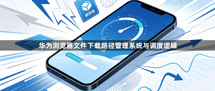 华为浏览器文件下载路径管理系统与调度逻辑1