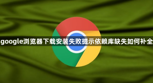 google浏览器下载安装失败提示依赖库缺失如何补全1