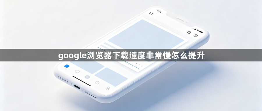 google浏览器下载速度非常慢怎么提升1