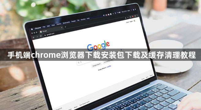 手机端chrome浏览器下载安装包下载及缓存清理教程1