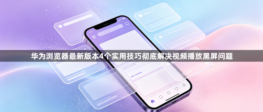 华为浏览器最新版本4个实用技巧彻底解决视频播放黑屏问题1