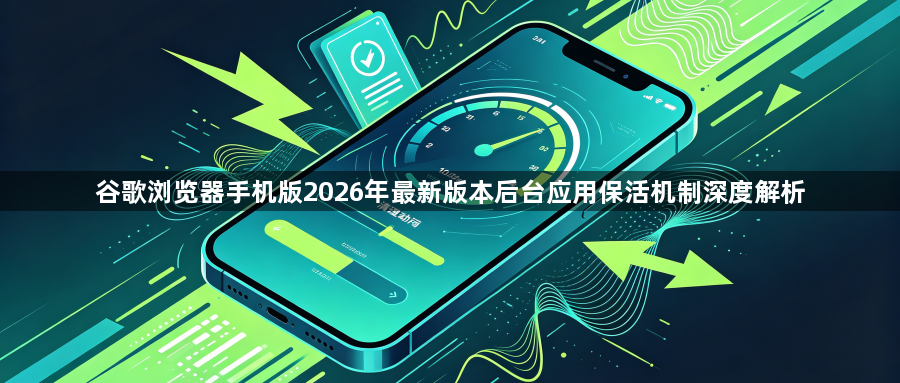 谷歌浏览器手机版2026年最新版本后台应用保活机制深度解析1