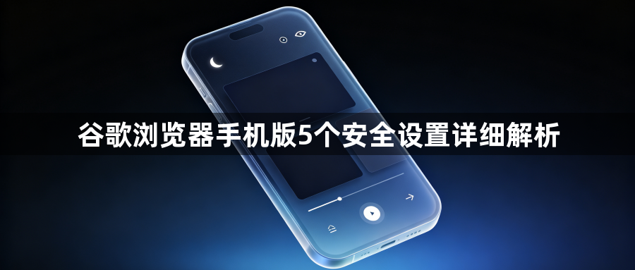 谷歌浏览器手机版5个安全设置详细解析1