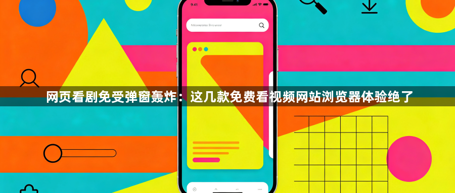 网页看剧免受弹窗轰炸：这几款免费看视频网站浏览器体验绝了1