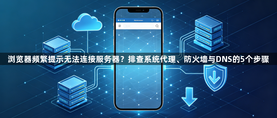 浏览器频繁提示无法连接服务器？排查系统代理、防火墙与DNS的5个步骤1