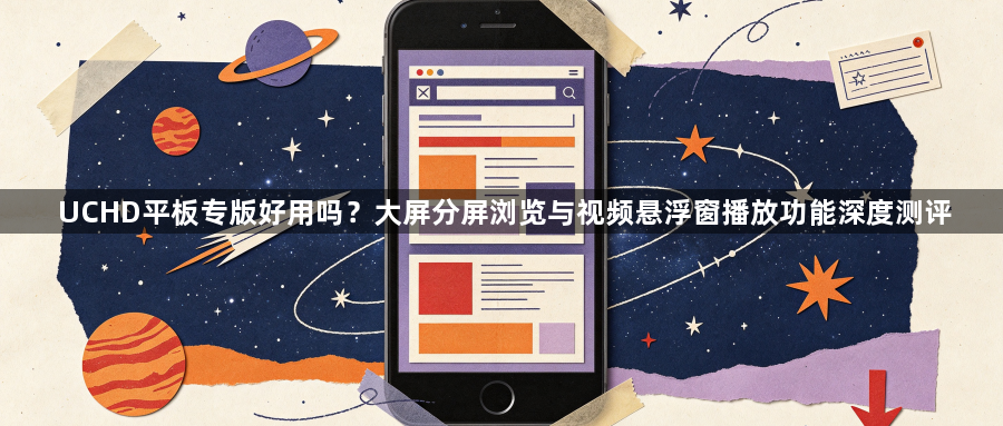 UCHD平板专版好用吗？大屏分屏浏览与视频悬浮窗播放功能深度测评1