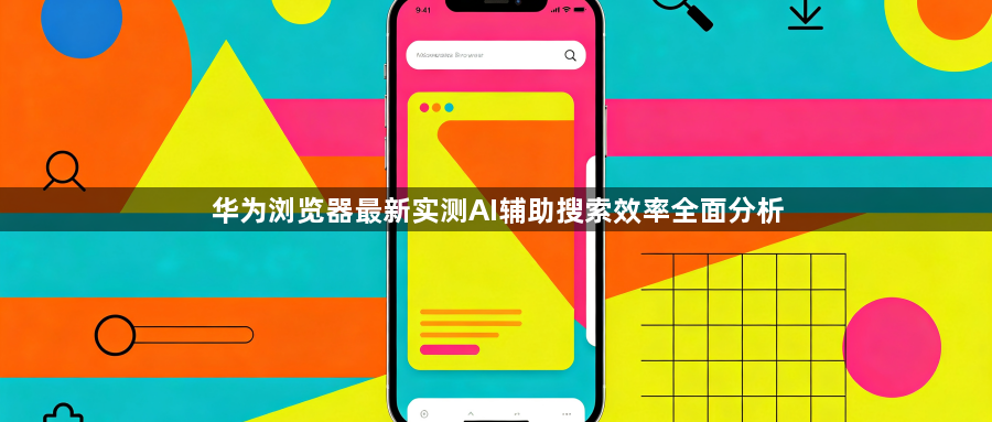 华为浏览器最新实测AI辅助搜索效率全面分析1