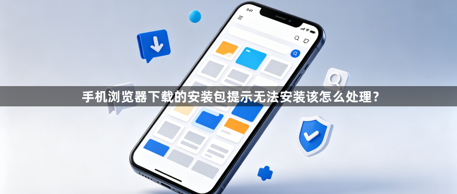 手机浏览器下载的安装包提示无法安装该怎么处理？1