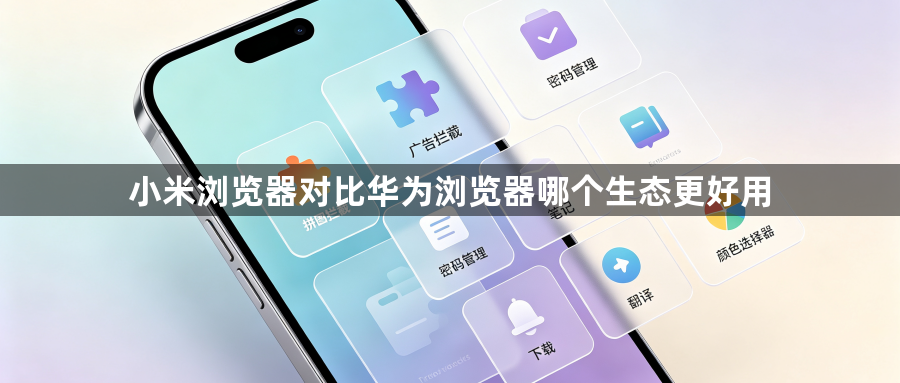 小米浏览器对比华为浏览器哪个生态更好用1