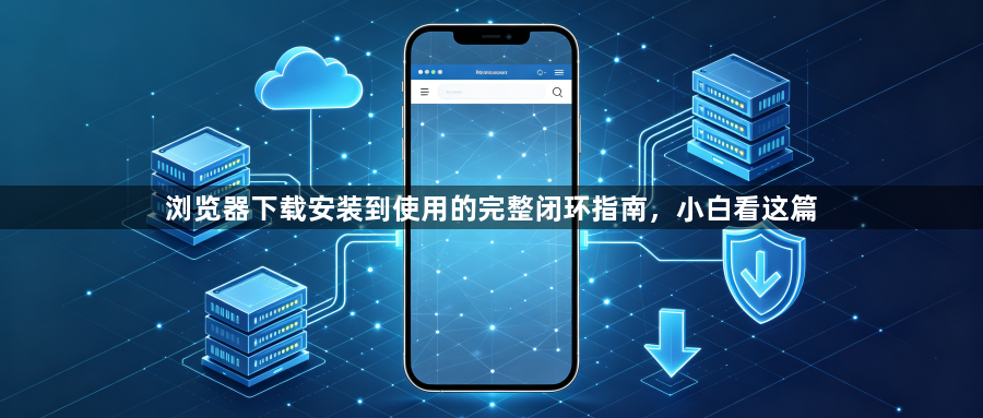 浏览器下载安装到使用的完整闭环指南，小白看这篇1