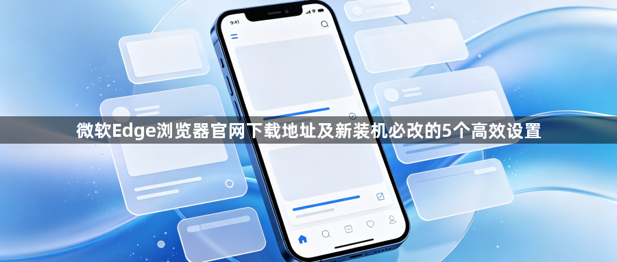 微软Edge浏览器官网下载地址及新装机必改的5个高效设置1