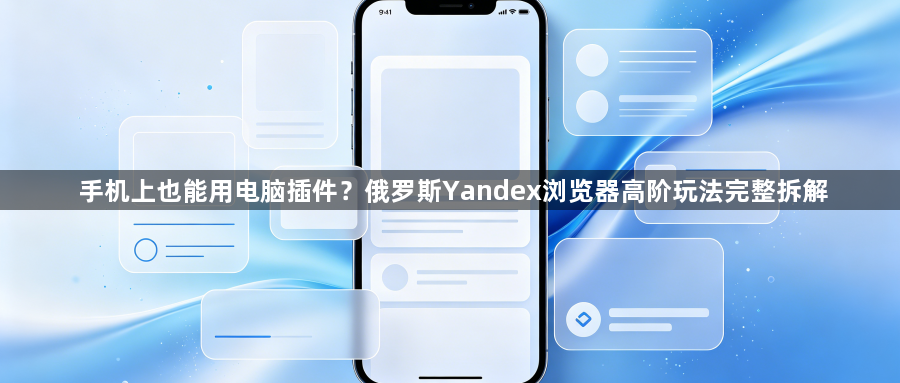 手机上也能用电脑插件?俄罗斯Yandex浏览器高阶玩法完整拆解1