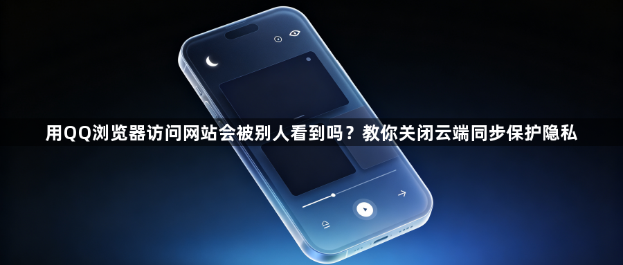 用QQ浏览器访问网站会被别人看到吗？教你关闭云端同步保护隐私1