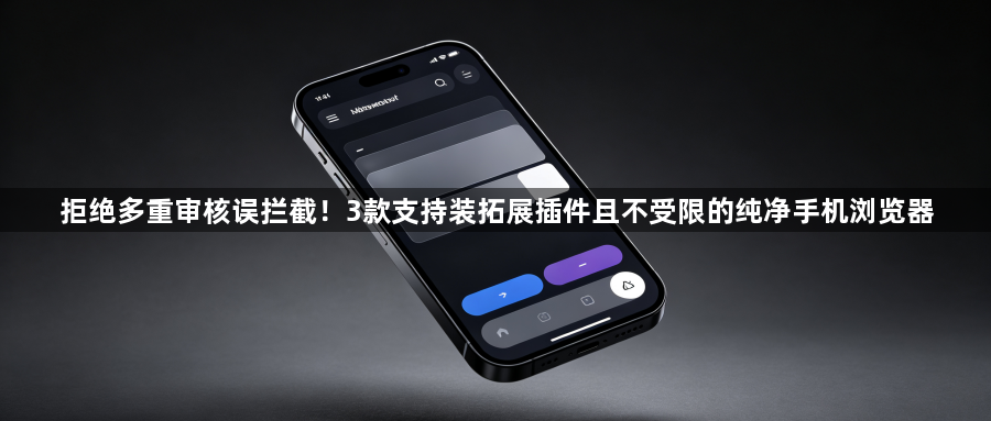 拒绝多重审核误拦截！3款支持装拓展插件且不受限的纯净手机浏览器1