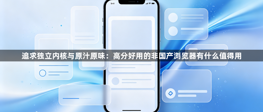 追求独立内核与原汁原味：高分好用的非国产浏览器有什么值得用1