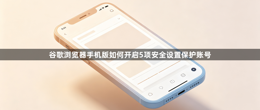 谷歌浏览器手机版如何开启5项安全设置保护账号1