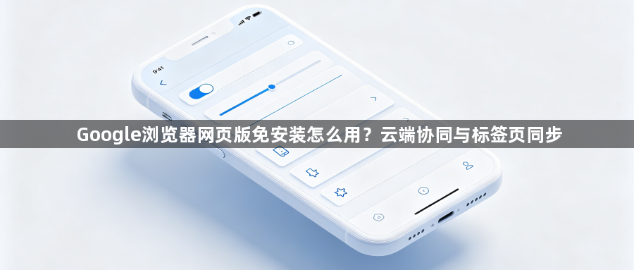 Google浏览器网页版免安装怎么用？云端协同与标签页同步1