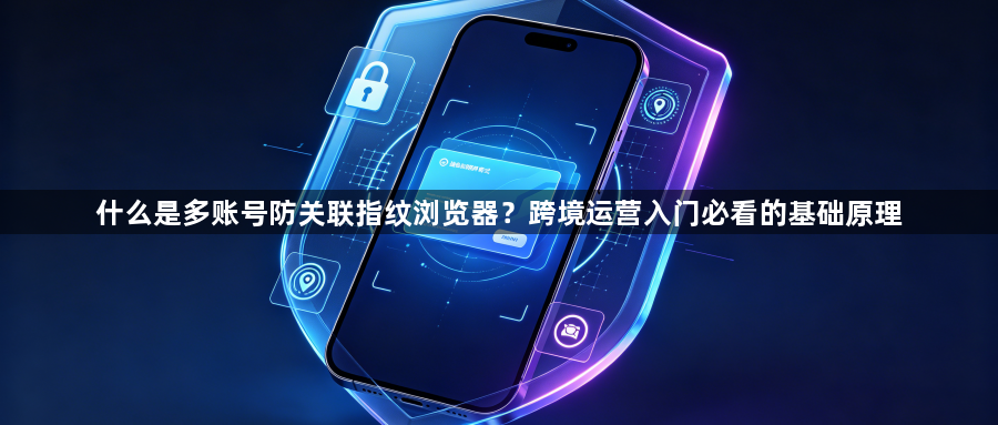 什么是多账号防关联指纹浏览器？跨境运营入门必看的基础原理1