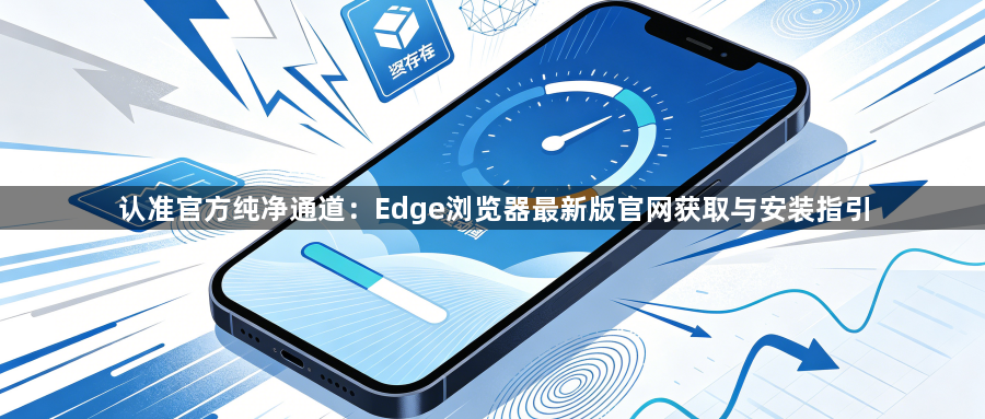 认准官方纯净通道：Edge浏览器最新版官网获取与安装指引1